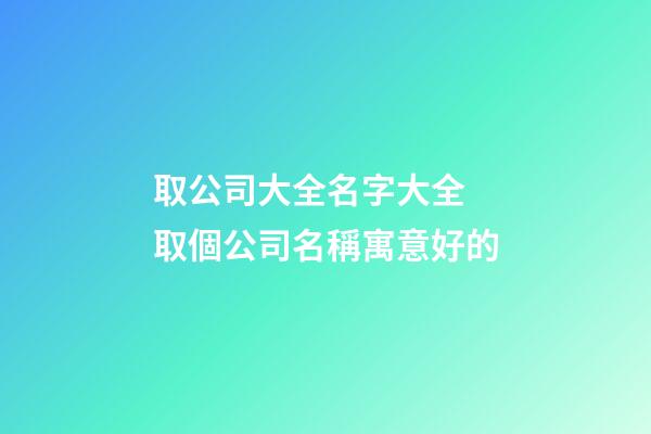 取公司大全名字大全 取個公司名稱寓意好的-第1張-公司起名-玄機派